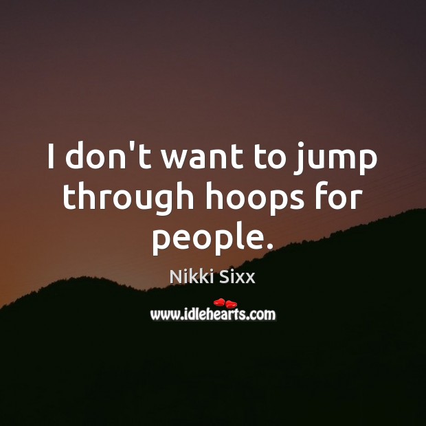 I don’t want to jump through hoops for people. Nikki Sixx Picture Quote