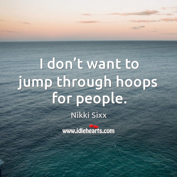 I don’t want to jump through hoops for people. Nikki Sixx Picture Quote