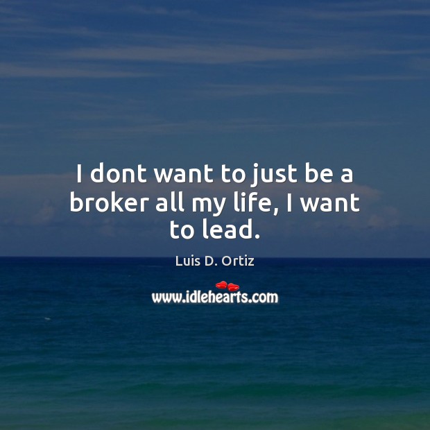 I dont want to just be a broker all my life, I want to lead. Luis D. Ortiz Picture Quote