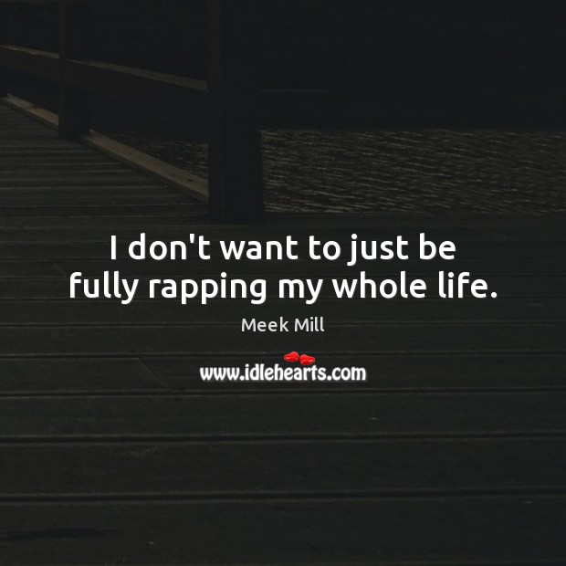 I don’t want to just be fully rapping my whole life. Meek Mill Picture Quote