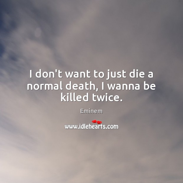 I don’t want to just die a normal death, I wanna be killed twice. Eminem Picture Quote