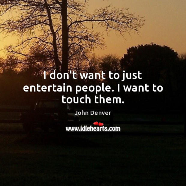 I don’t want to just entertain people. I want to touch them. Image