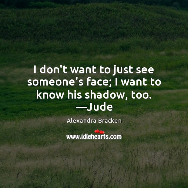 I don’t want to just see someone’s face; I want to know his shadow, too. —Jude Alexandra Bracken Picture Quote