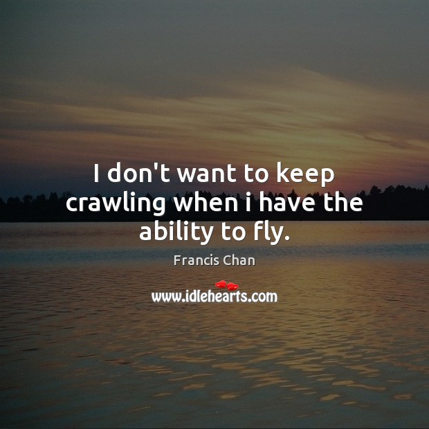 I don’t want to keep crawling when i have the ability to fly. Francis Chan Picture Quote