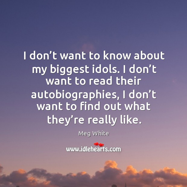 I don’t want to know about my biggest idols. I don’t want to read their autobiographies Meg White Picture Quote