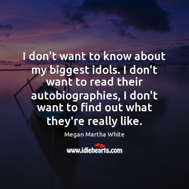 I don’t want to know about my biggest idols. I don’t want Megan Martha White Picture Quote