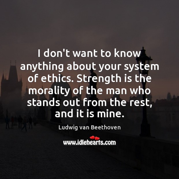 I don’t want to know anything about your system of ethics. Strength Ludwig van Beethoven Picture Quote