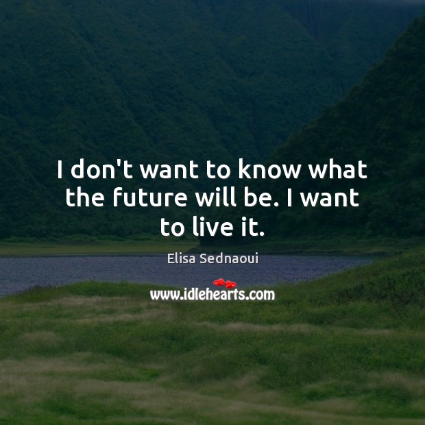 I don’t want to know what the future will be. I want to live it. Image