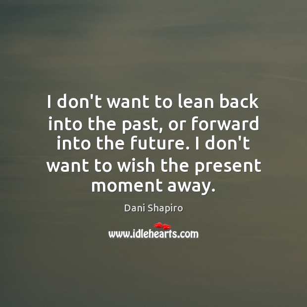 I don’t want to lean back into the past, or forward into Dani Shapiro Picture Quote