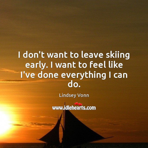 I don’t want to leave skiing early. I want to feel like I’ve done everything I can do. Lindsey Vonn Picture Quote