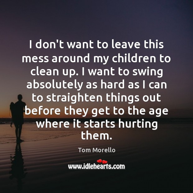 I don’t want to leave this mess around my children to clean Tom Morello Picture Quote