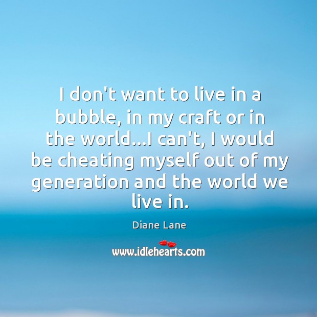 I don’t want to live in a bubble, in my craft or Diane Lane Picture Quote