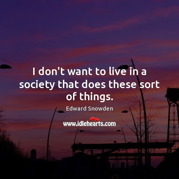 I don’t want to live in a society that does these sort of things. Edward Snowden Picture Quote