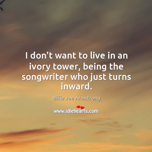 I don’t want to live in an ivory tower, being the songwriter who just turns inward. Billie Joe Armstrong Picture Quote