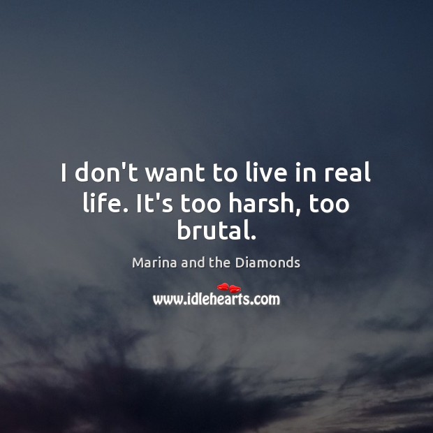 I don’t want to live in real life. It’s too harsh, too brutal. Marina and the Diamonds Picture Quote