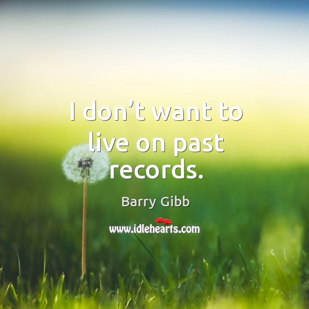 I don’t want to live on past records. Barry Gibb Picture Quote