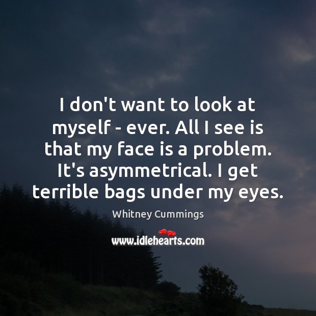 I don’t want to look at myself – ever. All I see Whitney Cummings Picture Quote