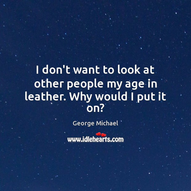 I don’t want to look at other people my age in leather. Why would I put it on? George Michael Picture Quote