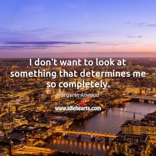 I don’t want to look at something that determines me so completely. Margaret Atwood Picture Quote