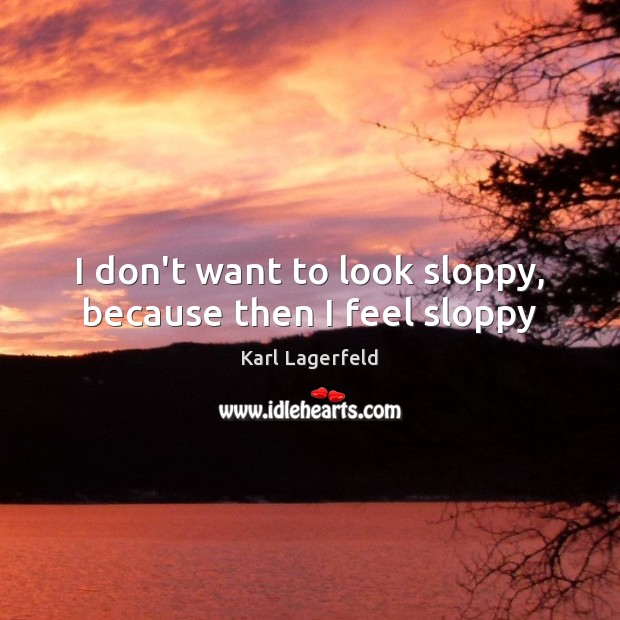 I don’t want to look sloppy, because then I feel sloppy Karl Lagerfeld Picture Quote