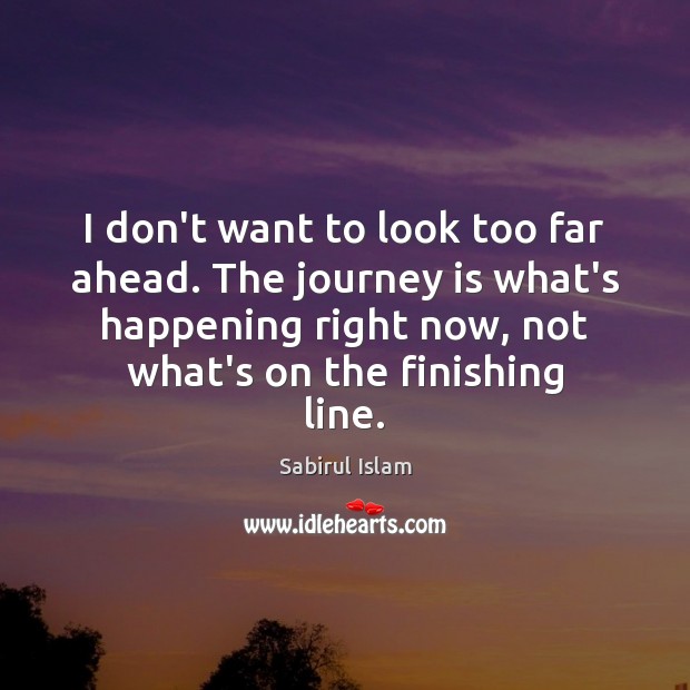 I don’t want to look too far ahead. The journey is what’s Sabirul Islam Picture Quote