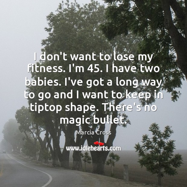 I don’t want to lose my fitness. I’m 45. I have two babies. Marcia Cross Picture Quote