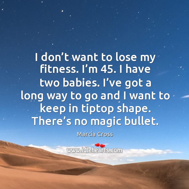 I don’t want to lose my fitness. I’m 45. I have two babies. I’ve got a long way to go and I want to keep in tiptop shape. Marcia Cross Picture Quote