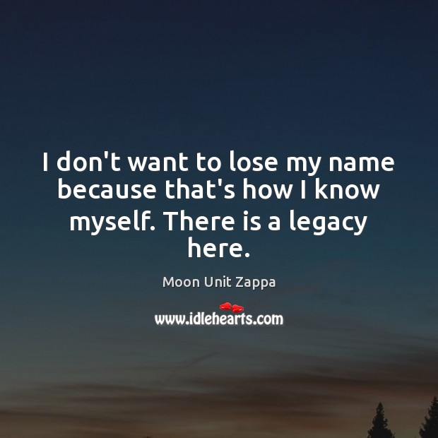 I don’t want to lose my name because that’s how I know myself. There is a legacy here. Moon Unit Zappa Picture Quote