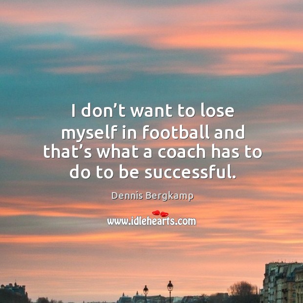 I don’t want to lose myself in football and that’s what a coach has to do to be successful. Image