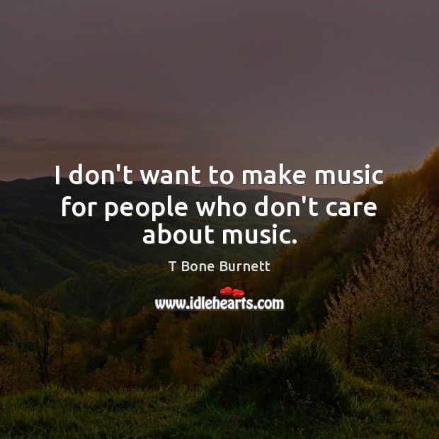 I don’t want to make music for people who don’t care about music. T Bone Burnett Picture Quote