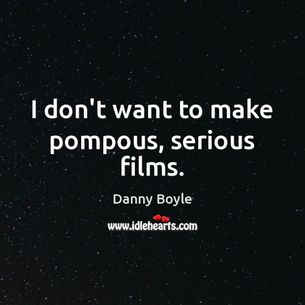 I don’t want to make pompous, serious films. Danny Boyle Picture Quote