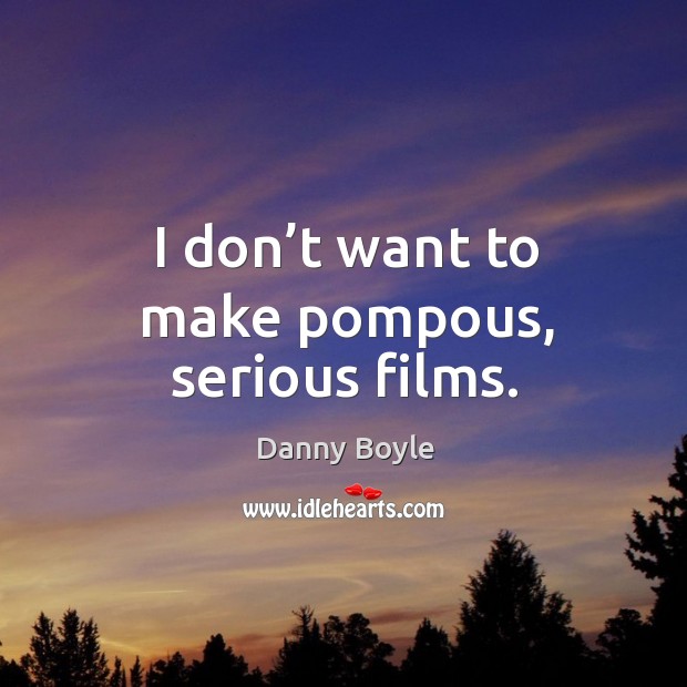 I don’t want to make pompous, serious films. Danny Boyle Picture Quote
