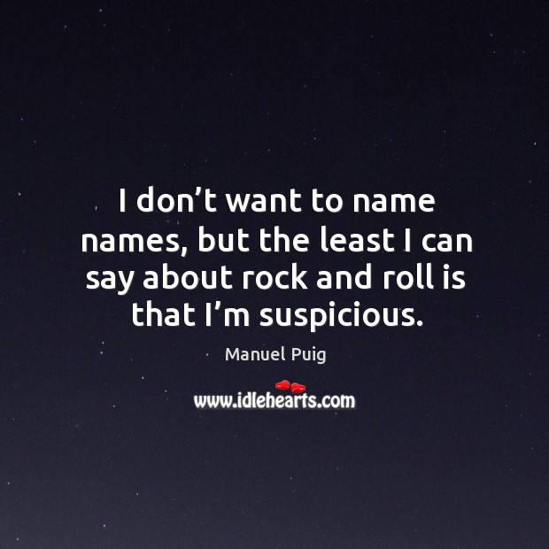 I don’t want to name names, but the least I can say about rock and roll is that I’m suspicious. Manuel Puig Picture Quote