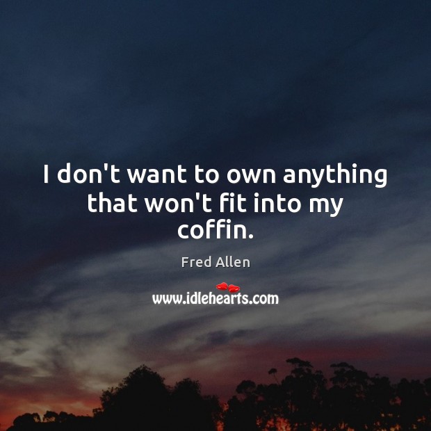 I don’t want to own anything that won’t fit into my coffin. Fred Allen Picture Quote