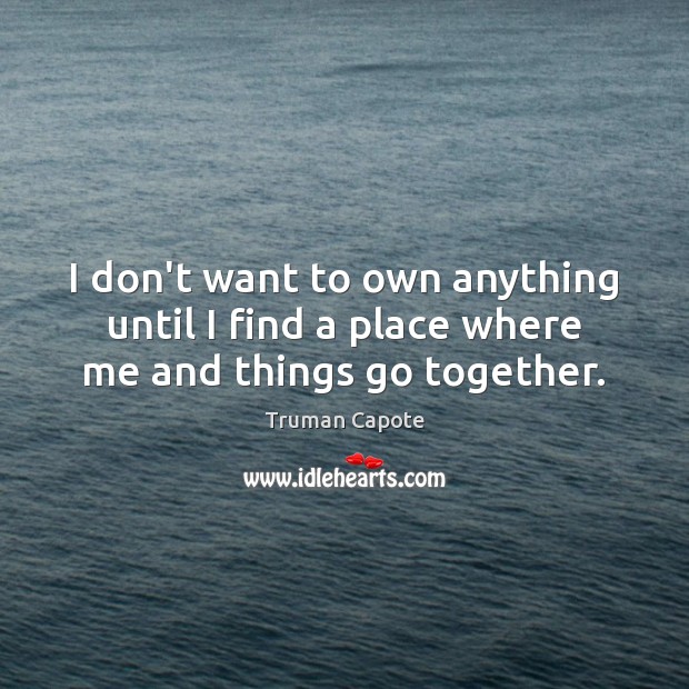 I don’t want to own anything until I find a place where me and things go together. Truman Capote Picture Quote