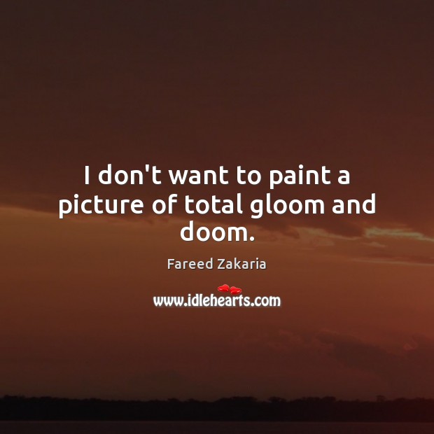 I don’t want to paint a picture of total gloom and doom. Fareed Zakaria Picture Quote