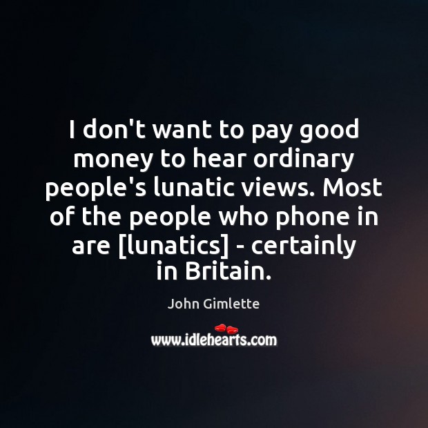 I don’t want to pay good money to hear ordinary people’s lunatic 