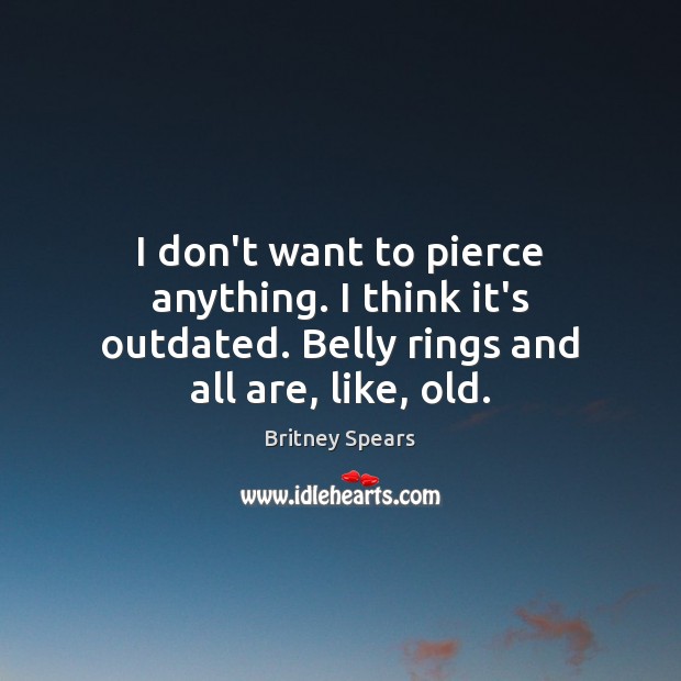 I don’t want to pierce anything. I think it’s outdated. Belly rings Britney Spears Picture Quote
