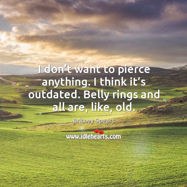 I don’t want to pierce anything. I think it’s outdated. Belly rings and all are, like, old. Britney Spears Picture Quote