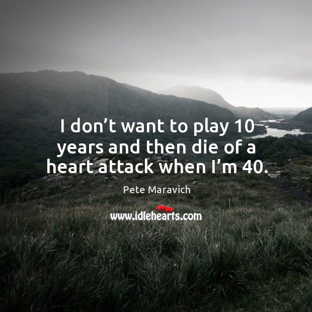 I don’t want to play 10 years and then die of a heart attack when I’m 40. Pete Maravich Picture Quote