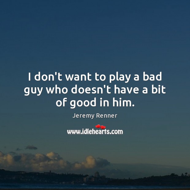 I don’t want to play a bad guy who doesn’t have a bit of good in him. Jeremy Renner Picture Quote