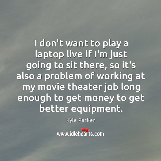 I don’t want to play a laptop live if I’m just going Kyle Parker Picture Quote