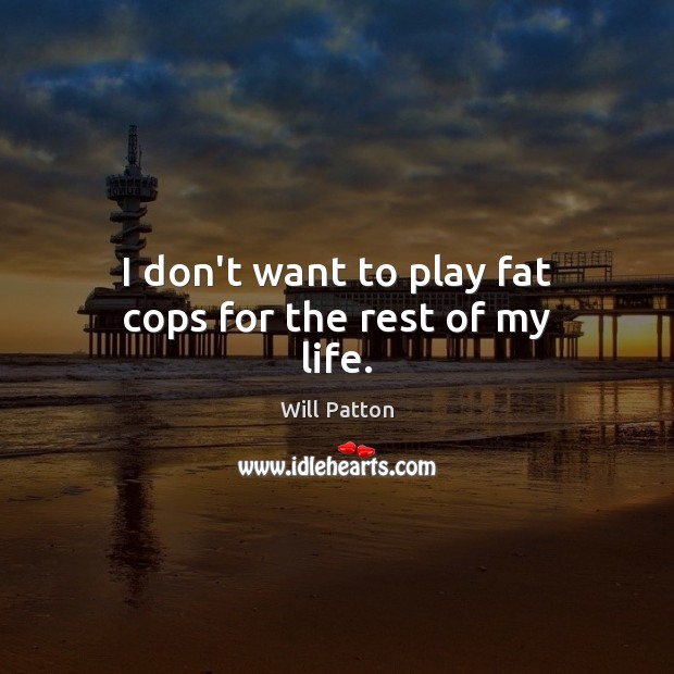 I don’t want to play fat cops for the rest of my life. Will Patton Picture Quote