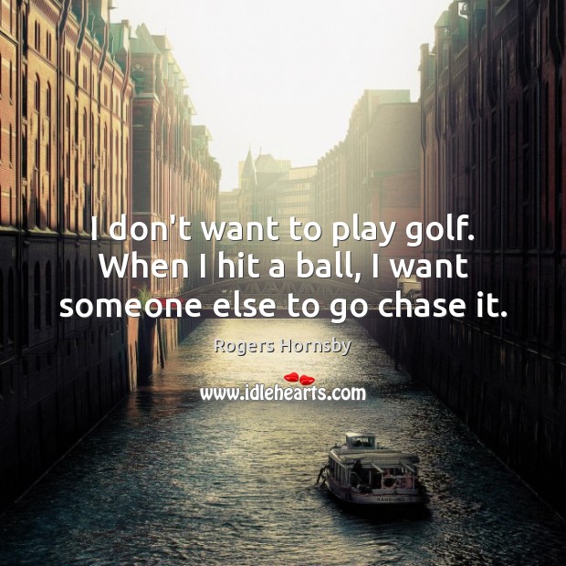 I don’t want to play golf. When I hit a ball, I want someone else to go chase it. Rogers Hornsby Picture Quote