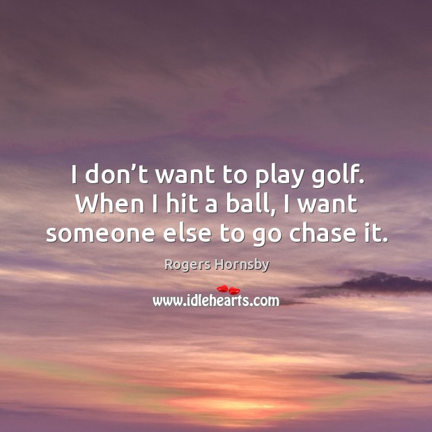 I don’t want to play golf. When I hit a ball, I want someone else to go chase it. Rogers Hornsby Picture Quote