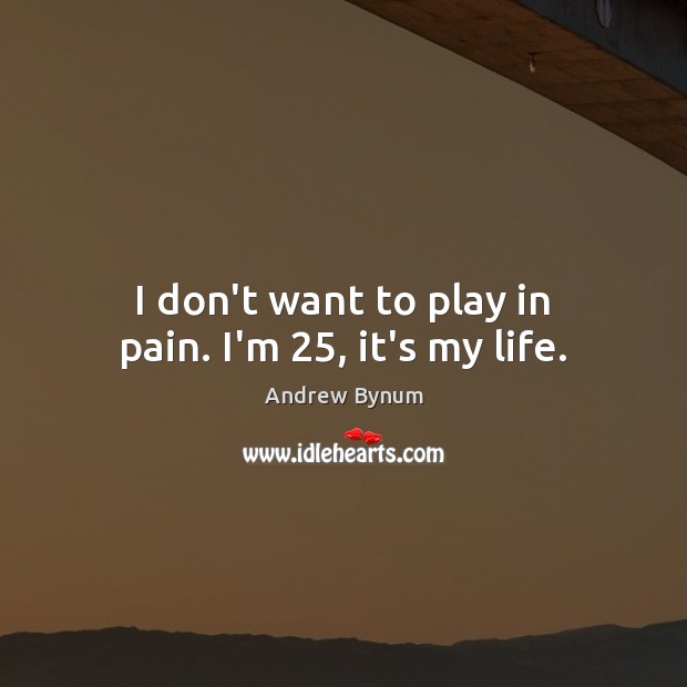 I don’t want to play in pain. I’m 25, it’s my life. Andrew Bynum Picture Quote