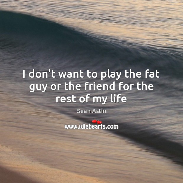 I don’t want to play the fat guy or the friend for the rest of my life Sean Astin Picture Quote