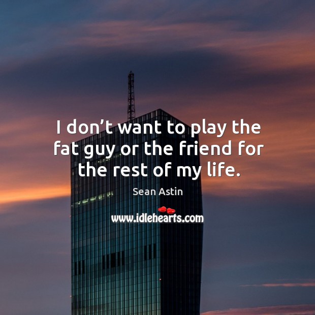 I don’t want to play the fat guy or the friend for the rest of my life. Image