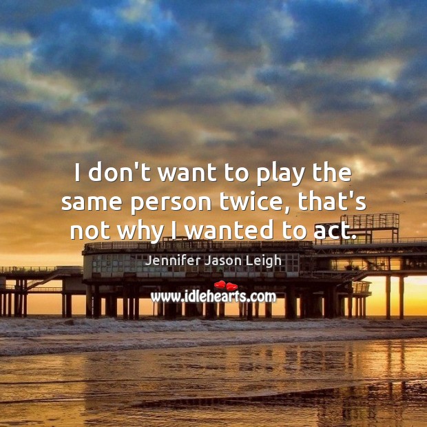 I don’t want to play the same person twice, that’s not why I wanted to act. Jennifer Jason Leigh Picture Quote