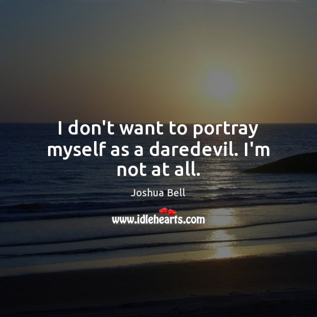 I don’t want to portray myself as a daredevil. I’m not at all. Joshua Bell Picture Quote